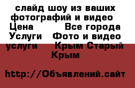 слайд-шоу из ваших фотографий и видео › Цена ­ 500 - Все города Услуги » Фото и видео услуги   . Крым,Старый Крым